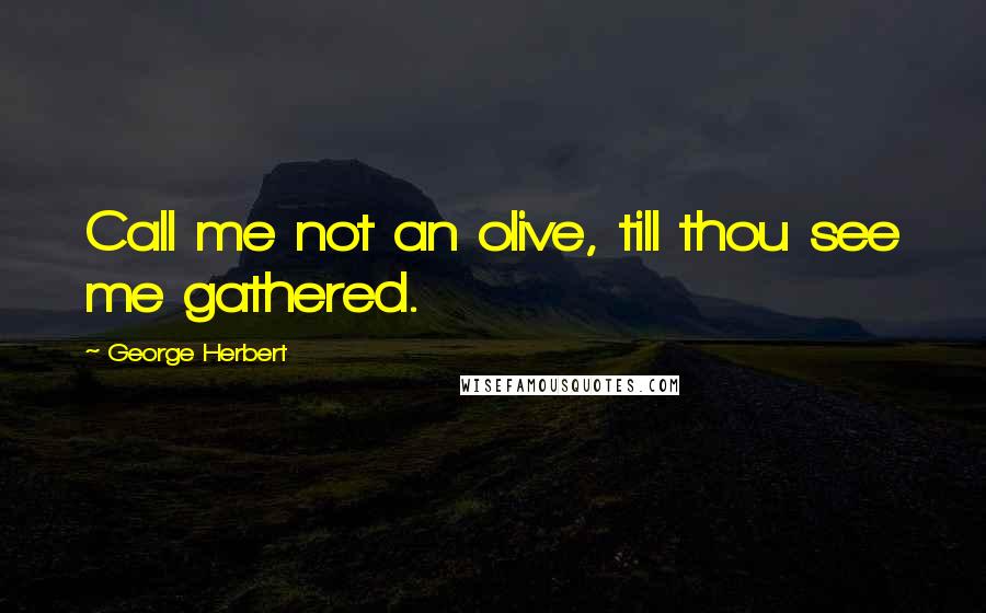 George Herbert Quotes: Call me not an olive, till thou see me gathered.