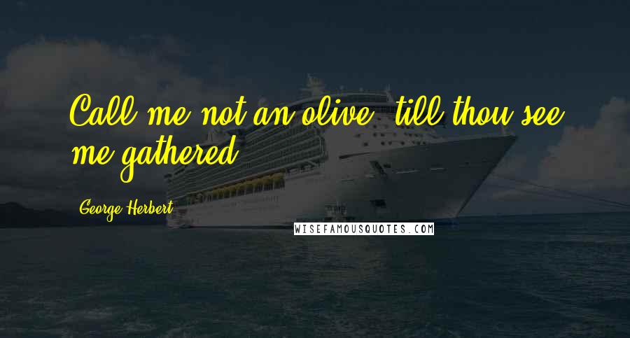 George Herbert Quotes: Call me not an olive, till thou see me gathered.