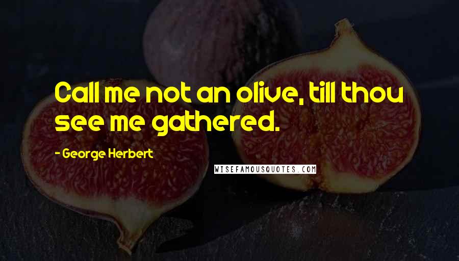 George Herbert Quotes: Call me not an olive, till thou see me gathered.