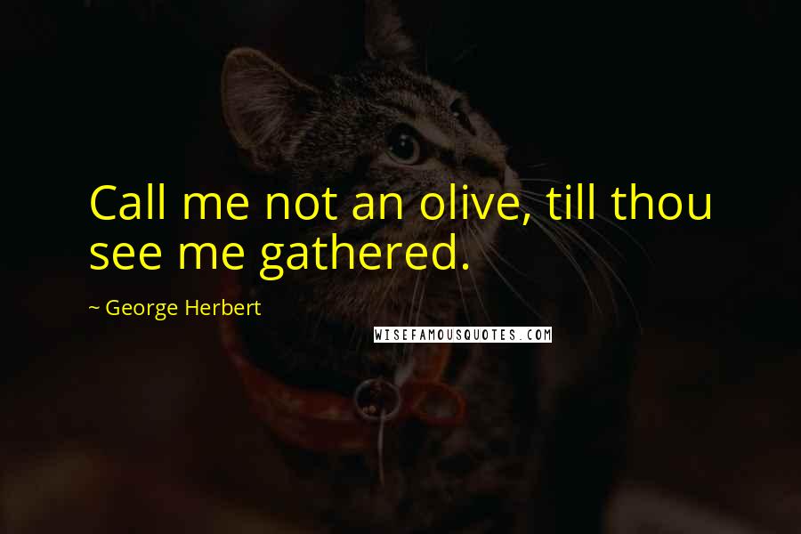 George Herbert Quotes: Call me not an olive, till thou see me gathered.