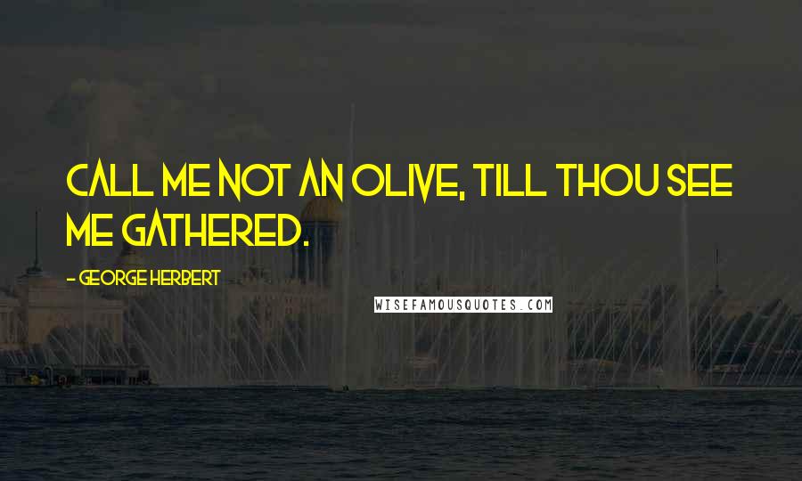 George Herbert Quotes: Call me not an olive, till thou see me gathered.