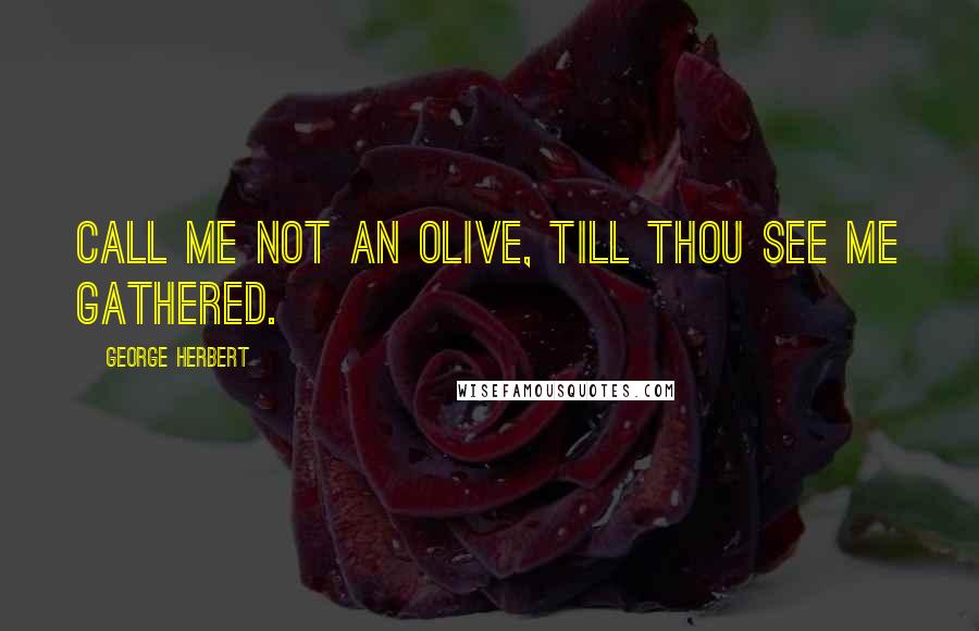 George Herbert Quotes: Call me not an olive, till thou see me gathered.