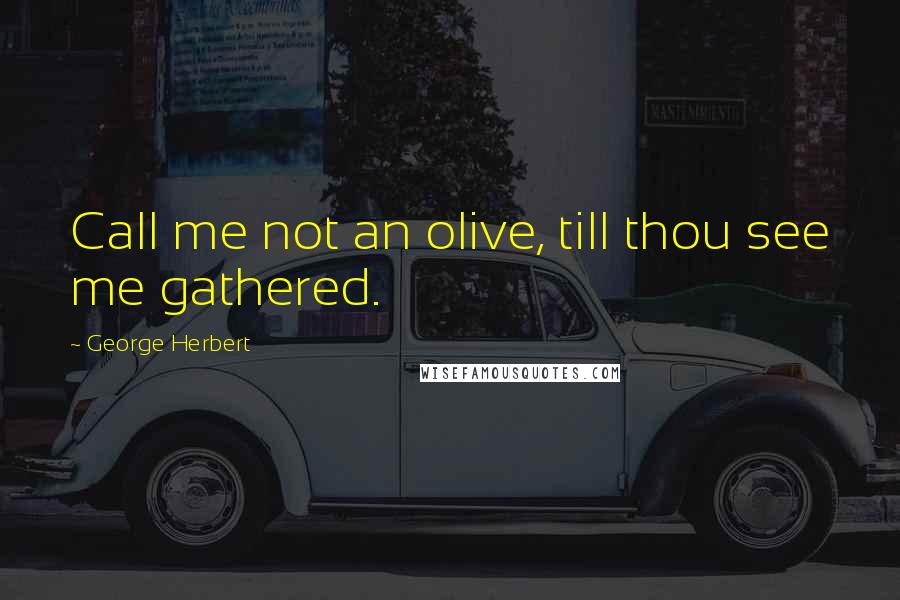 George Herbert Quotes: Call me not an olive, till thou see me gathered.
