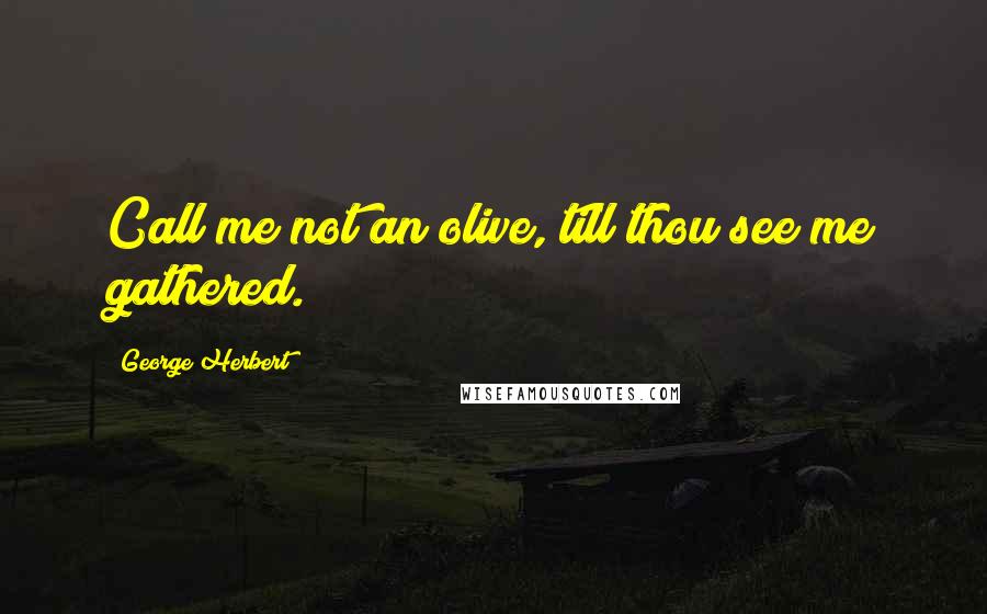 George Herbert Quotes: Call me not an olive, till thou see me gathered.