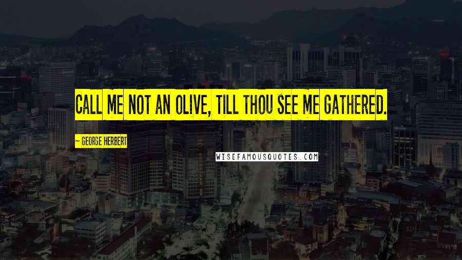 George Herbert Quotes: Call me not an olive, till thou see me gathered.