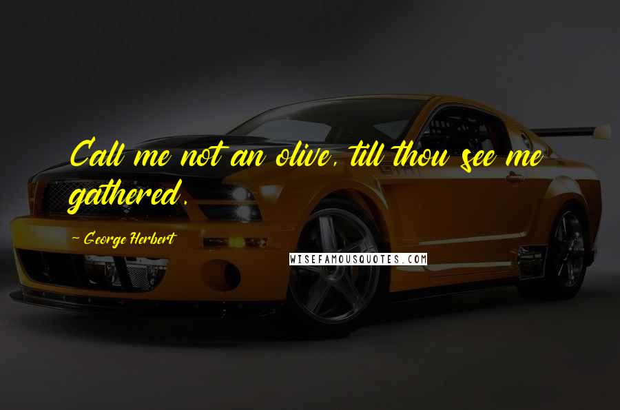 George Herbert Quotes: Call me not an olive, till thou see me gathered.