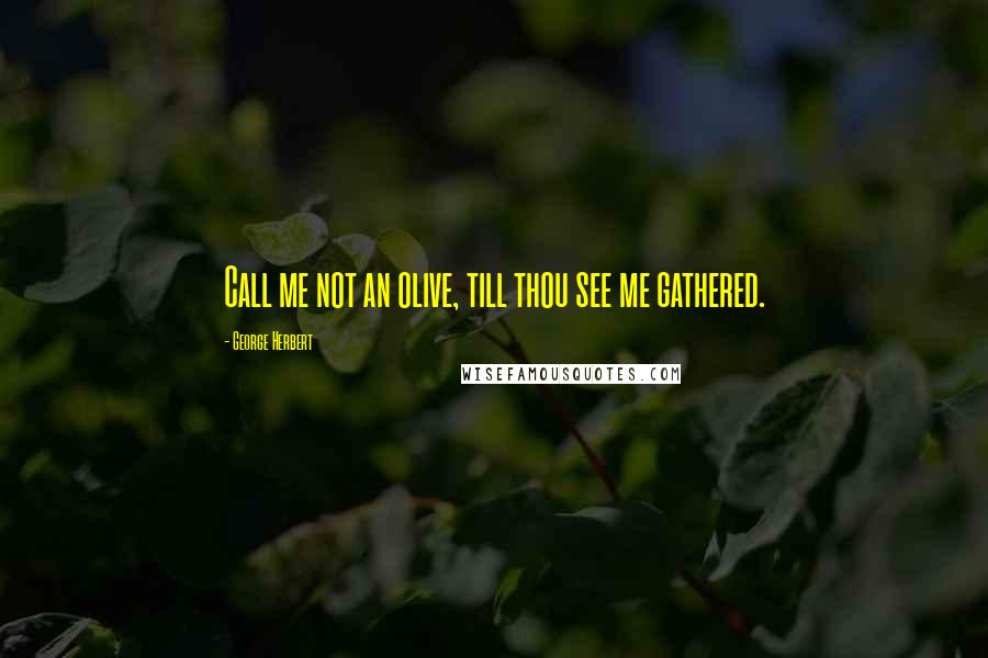 George Herbert Quotes: Call me not an olive, till thou see me gathered.