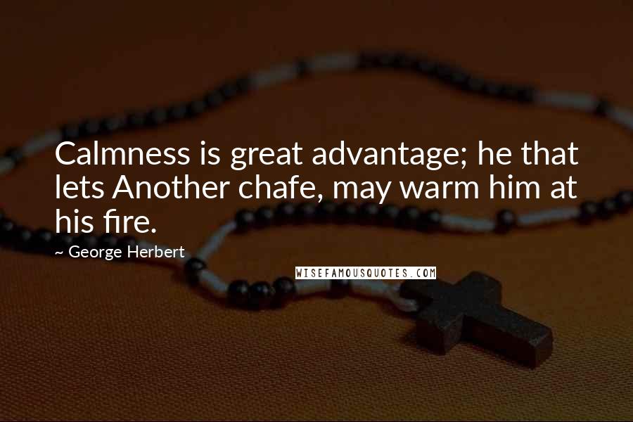 George Herbert Quotes: Calmness is great advantage; he that lets Another chafe, may warm him at his fire.