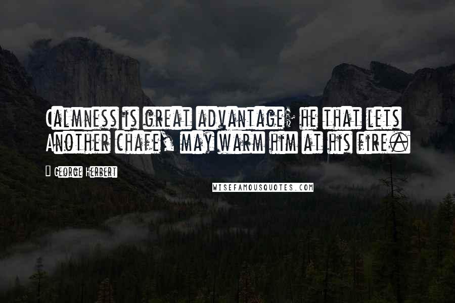George Herbert Quotes: Calmness is great advantage; he that lets Another chafe, may warm him at his fire.