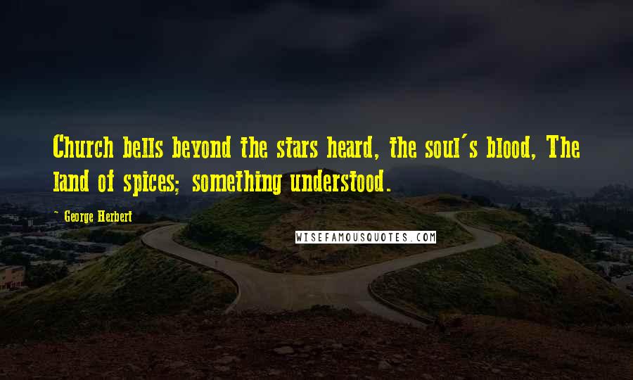 George Herbert Quotes: Church bells beyond the stars heard, the soul's blood, The land of spices; something understood.
