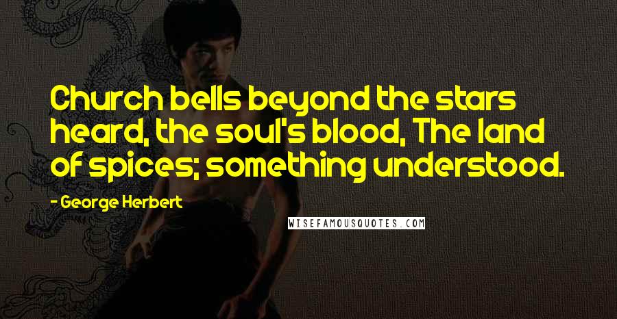 George Herbert Quotes: Church bells beyond the stars heard, the soul's blood, The land of spices; something understood.