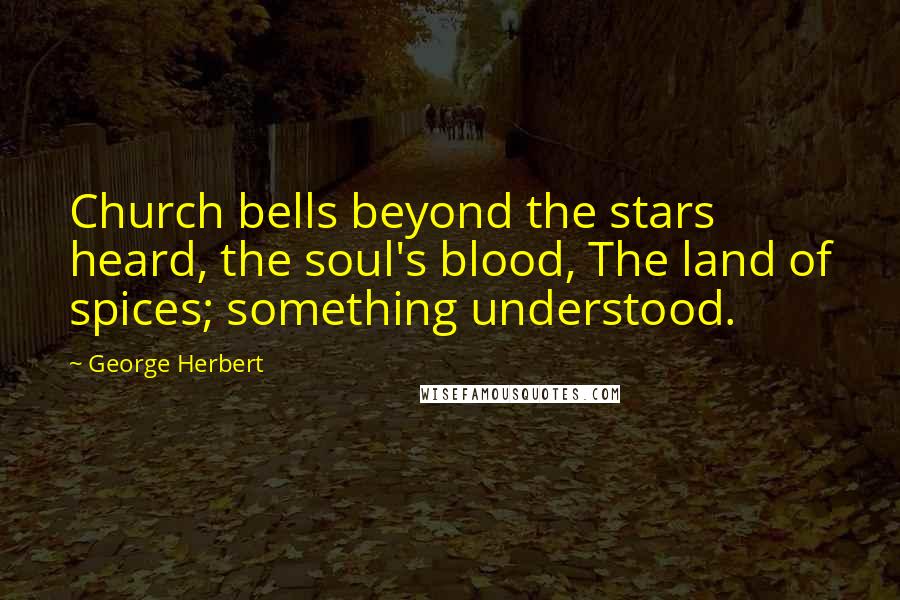 George Herbert Quotes: Church bells beyond the stars heard, the soul's blood, The land of spices; something understood.