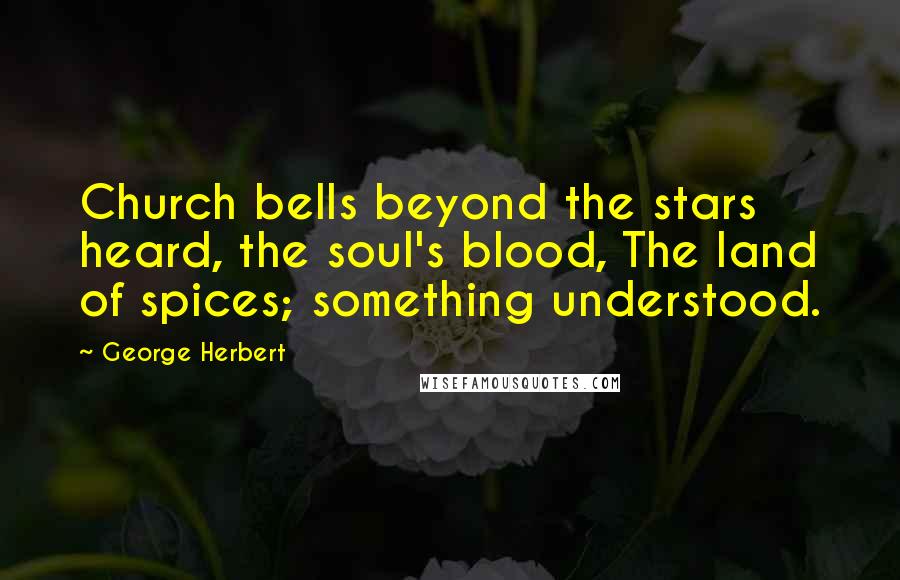 George Herbert Quotes: Church bells beyond the stars heard, the soul's blood, The land of spices; something understood.