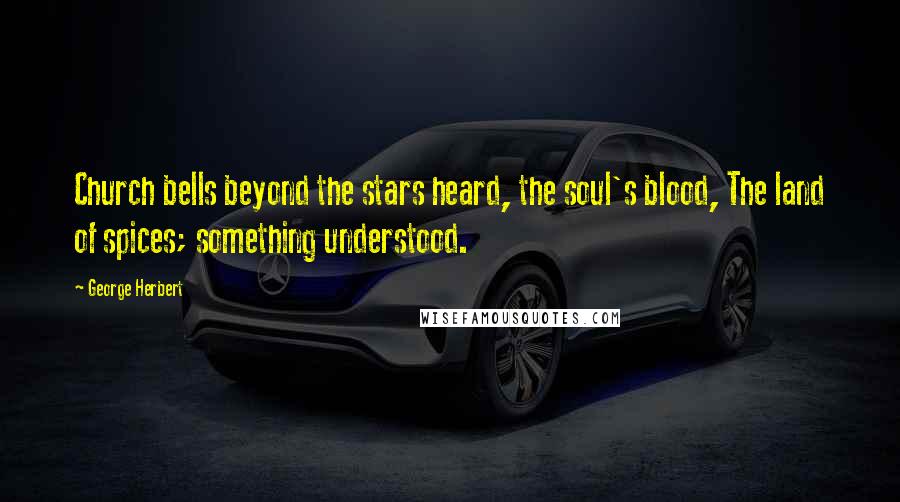 George Herbert Quotes: Church bells beyond the stars heard, the soul's blood, The land of spices; something understood.
