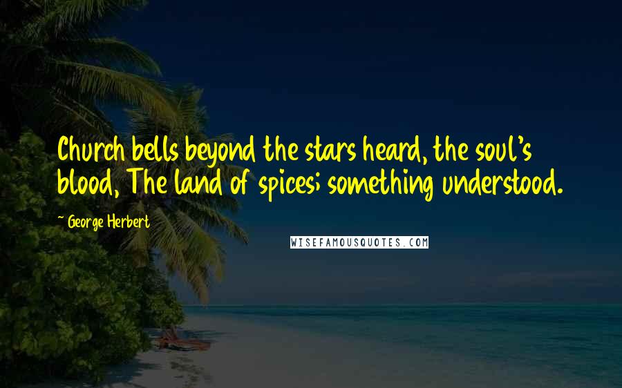 George Herbert Quotes: Church bells beyond the stars heard, the soul's blood, The land of spices; something understood.