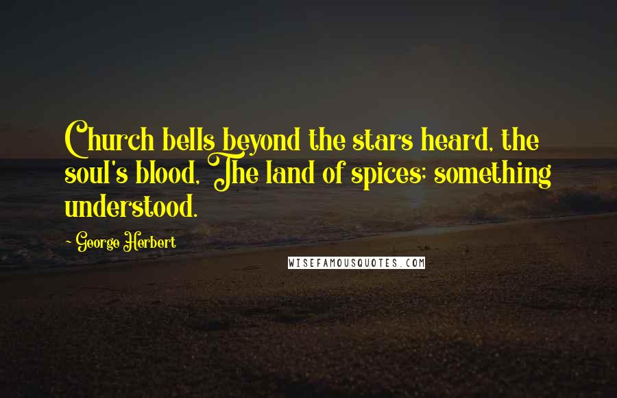 George Herbert Quotes: Church bells beyond the stars heard, the soul's blood, The land of spices; something understood.