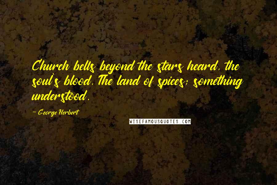 George Herbert Quotes: Church bells beyond the stars heard, the soul's blood, The land of spices; something understood.