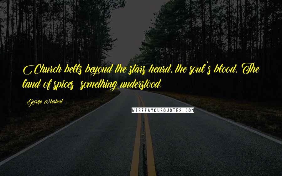 George Herbert Quotes: Church bells beyond the stars heard, the soul's blood, The land of spices; something understood.