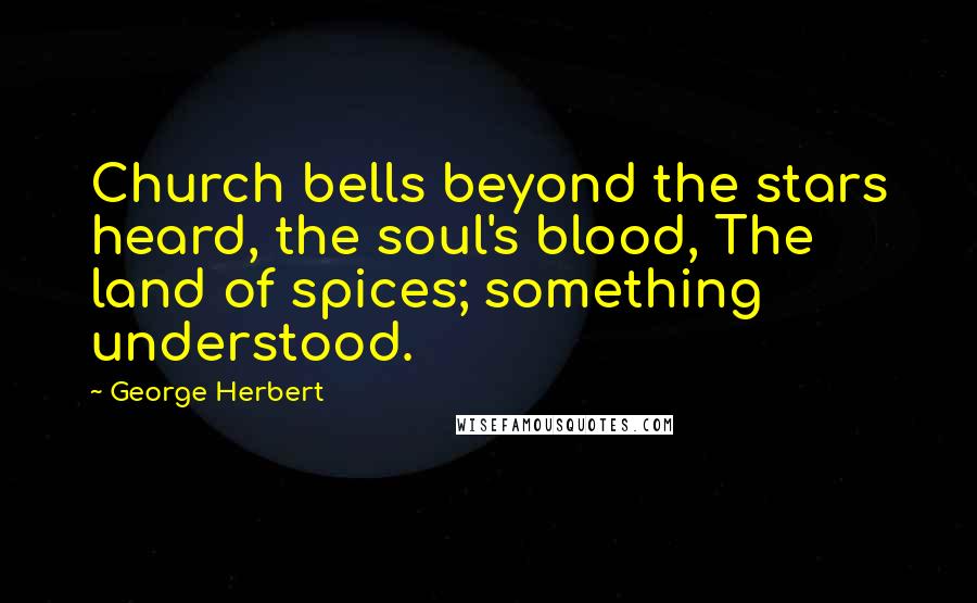 George Herbert Quotes: Church bells beyond the stars heard, the soul's blood, The land of spices; something understood.