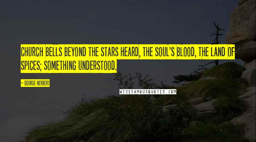 George Herbert Quotes: Church bells beyond the stars heard, the soul's blood, The land of spices; something understood.