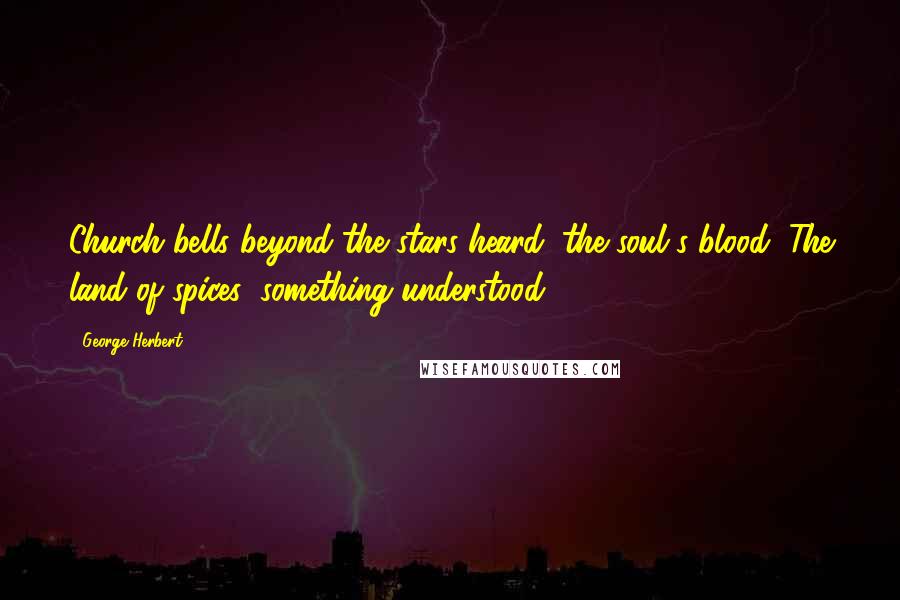 George Herbert Quotes: Church bells beyond the stars heard, the soul's blood, The land of spices; something understood.