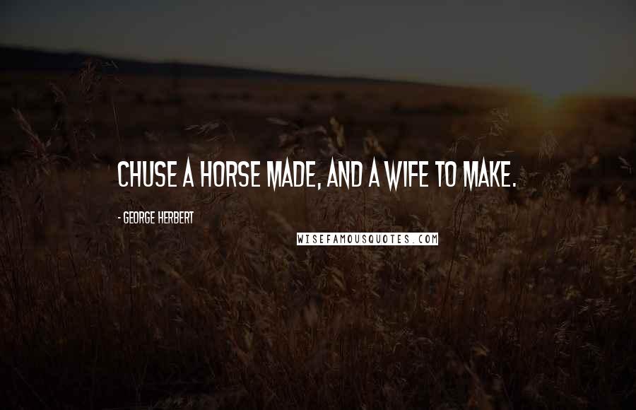George Herbert Quotes: Chuse a horse made, and a wife to make.