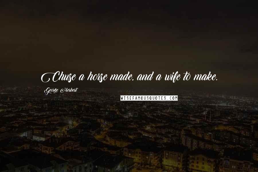 George Herbert Quotes: Chuse a horse made, and a wife to make.