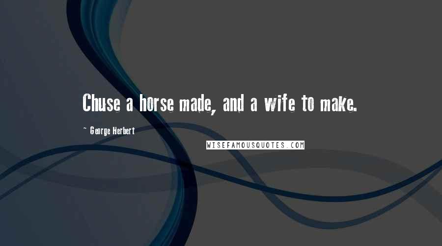George Herbert Quotes: Chuse a horse made, and a wife to make.