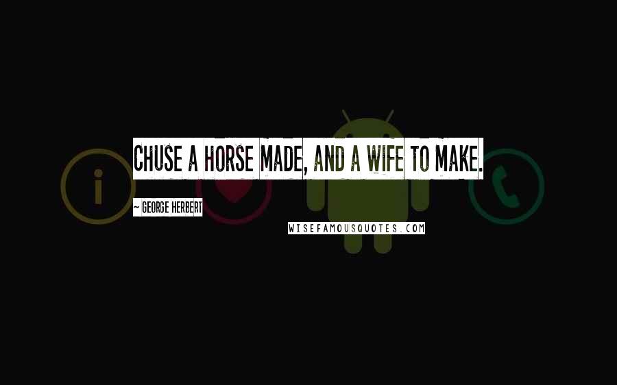 George Herbert Quotes: Chuse a horse made, and a wife to make.