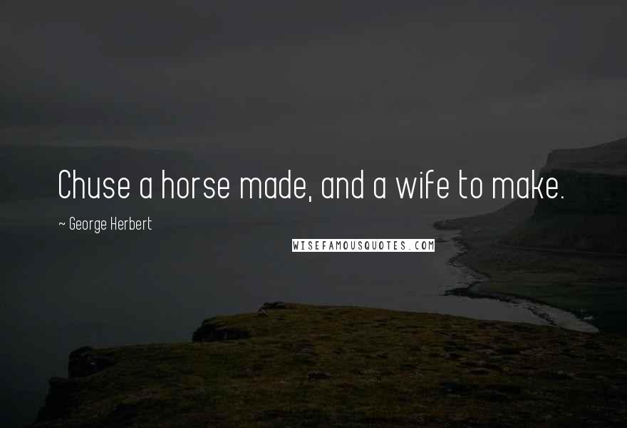 George Herbert Quotes: Chuse a horse made, and a wife to make.