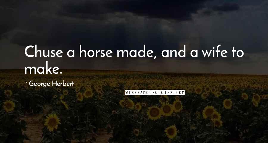 George Herbert Quotes: Chuse a horse made, and a wife to make.