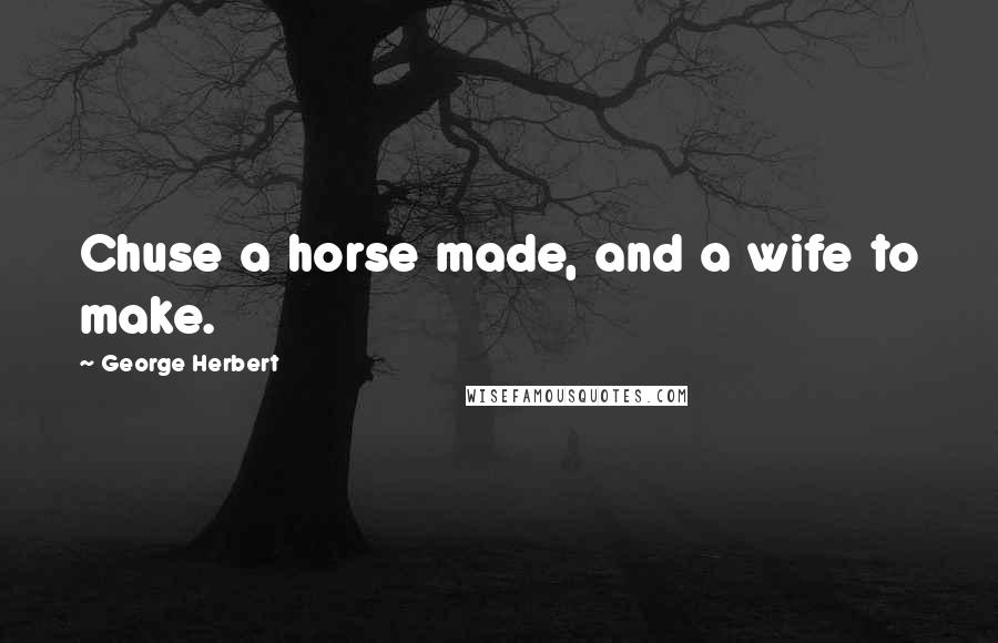 George Herbert Quotes: Chuse a horse made, and a wife to make.