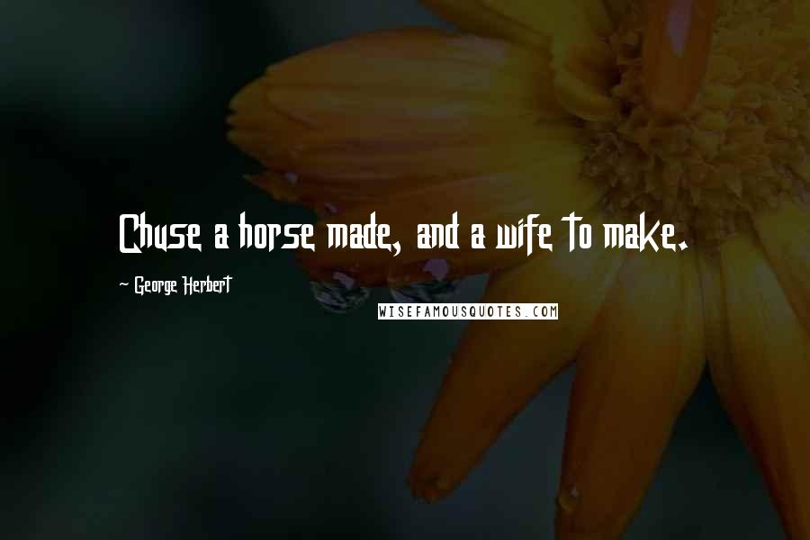 George Herbert Quotes: Chuse a horse made, and a wife to make.