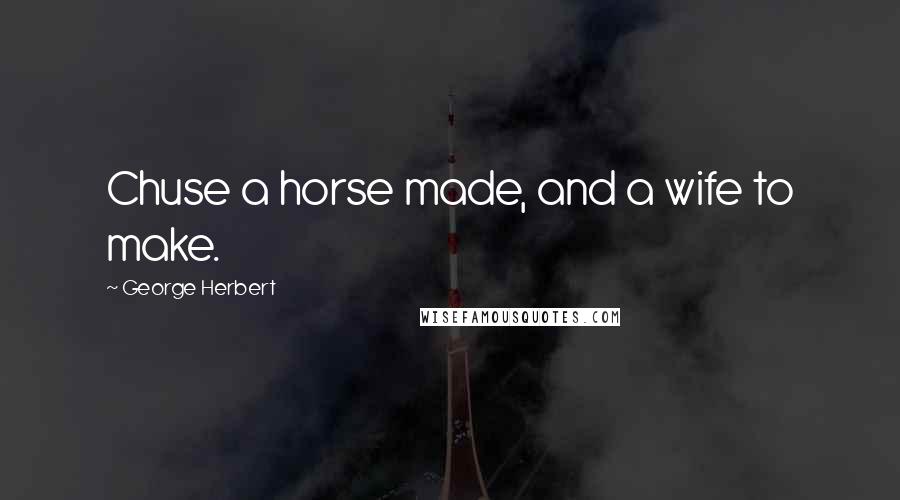 George Herbert Quotes: Chuse a horse made, and a wife to make.