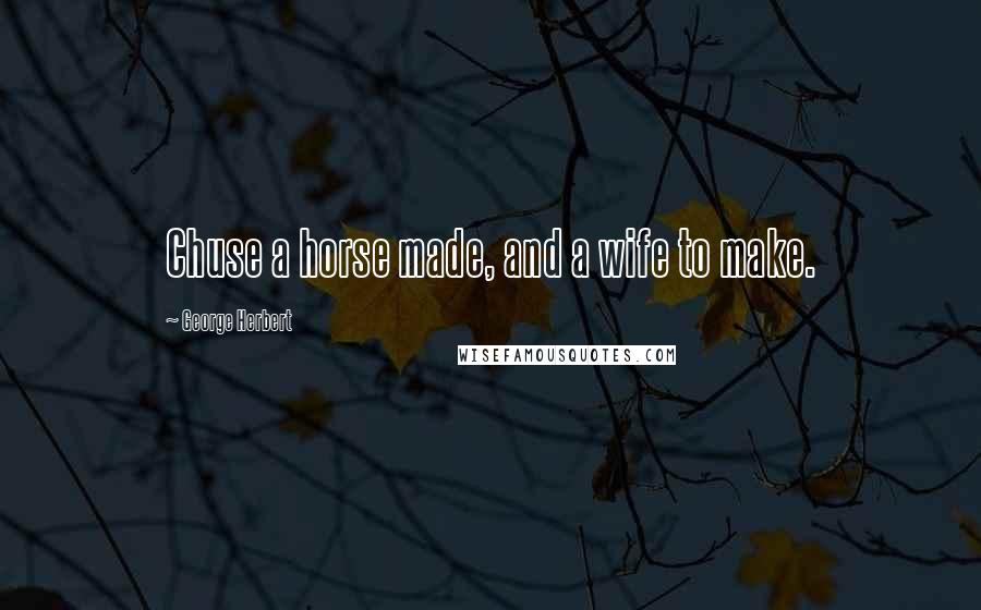 George Herbert Quotes: Chuse a horse made, and a wife to make.