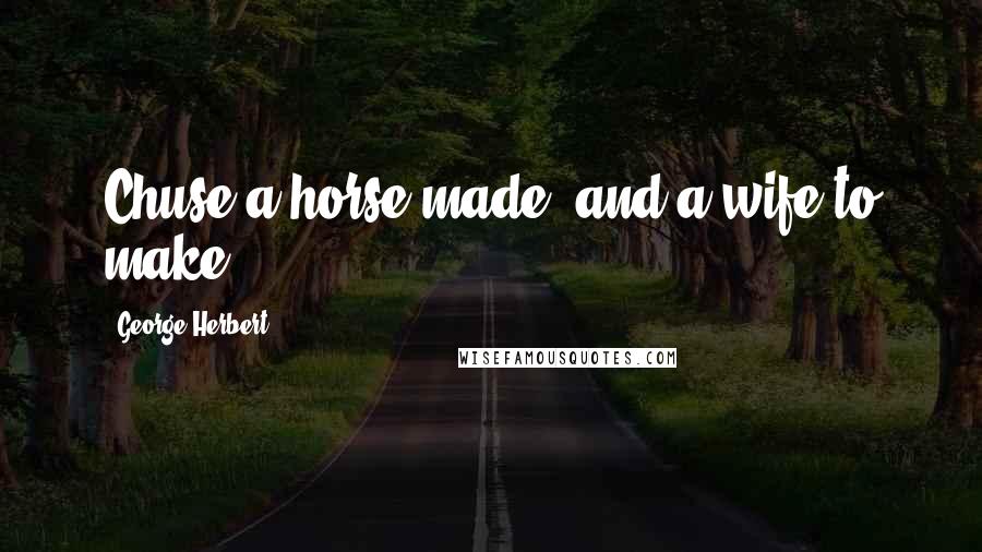 George Herbert Quotes: Chuse a horse made, and a wife to make.