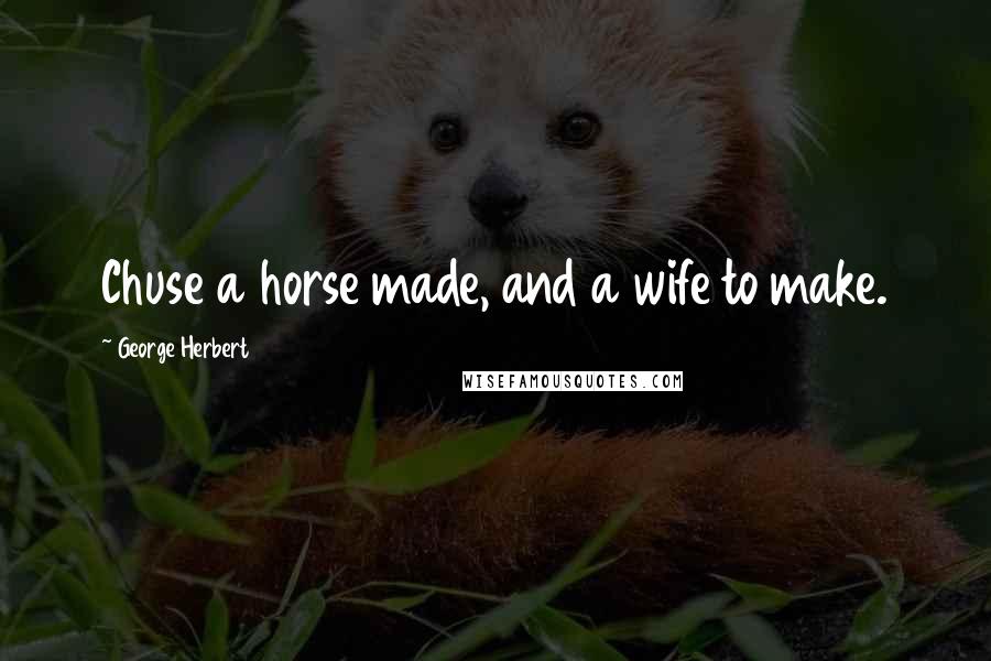 George Herbert Quotes: Chuse a horse made, and a wife to make.