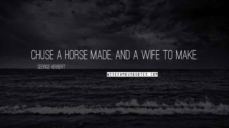 George Herbert Quotes: Chuse a horse made, and a wife to make.