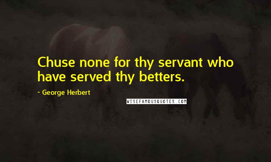 George Herbert Quotes: Chuse none for thy servant who have served thy betters.