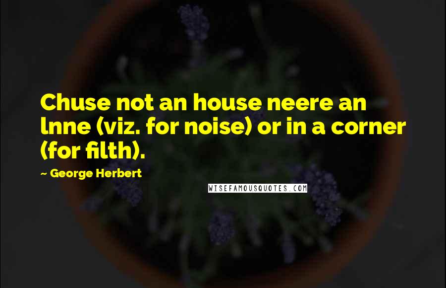 George Herbert Quotes: Chuse not an house neere an lnne (viz. for noise) or in a corner (for filth).