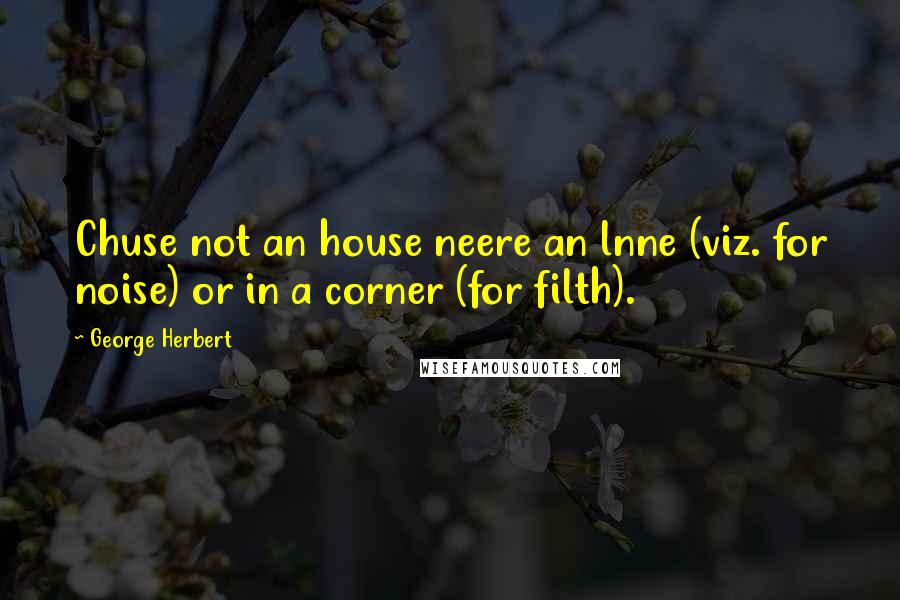 George Herbert Quotes: Chuse not an house neere an lnne (viz. for noise) or in a corner (for filth).