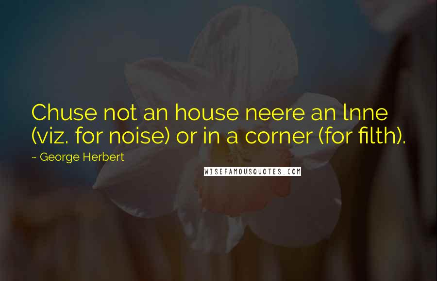 George Herbert Quotes: Chuse not an house neere an lnne (viz. for noise) or in a corner (for filth).