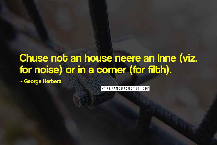 George Herbert Quotes: Chuse not an house neere an lnne (viz. for noise) or in a corner (for filth).