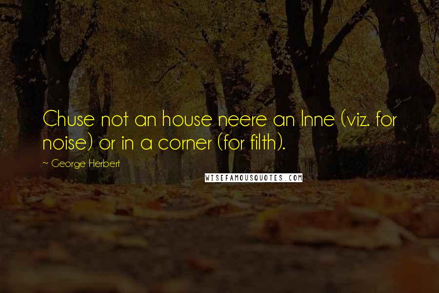 George Herbert Quotes: Chuse not an house neere an lnne (viz. for noise) or in a corner (for filth).