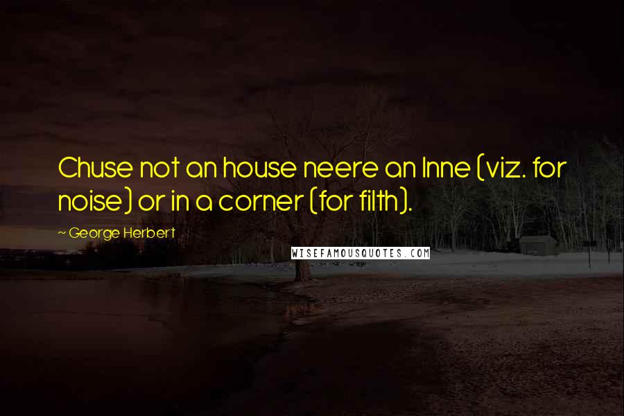 George Herbert Quotes: Chuse not an house neere an lnne (viz. for noise) or in a corner (for filth).