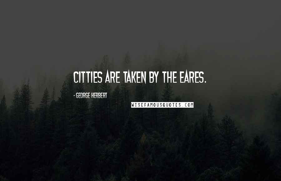 George Herbert Quotes: Citties are taken by the eares.