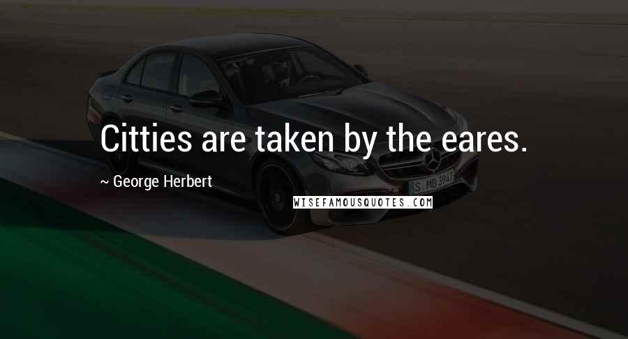 George Herbert Quotes: Citties are taken by the eares.