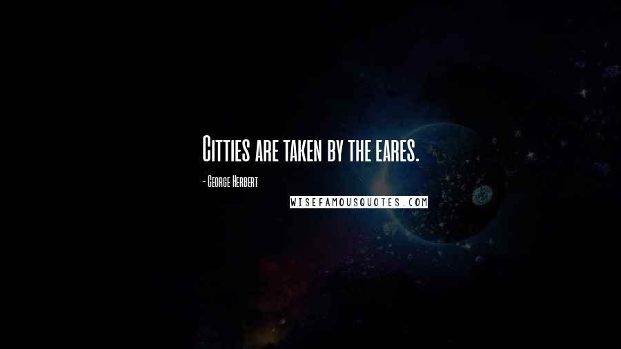 George Herbert Quotes: Citties are taken by the eares.