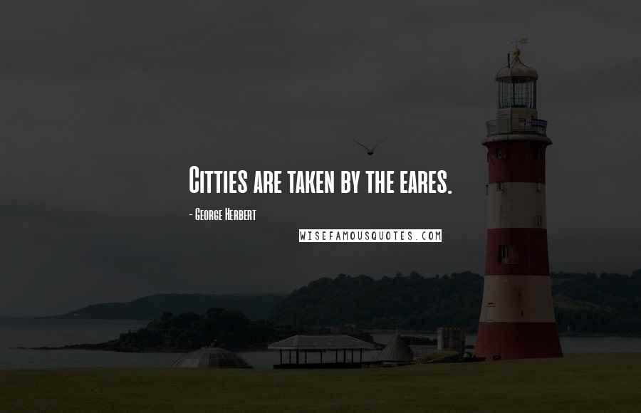 George Herbert Quotes: Citties are taken by the eares.