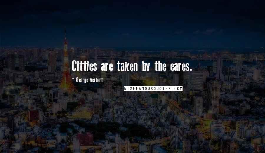 George Herbert Quotes: Citties are taken by the eares.